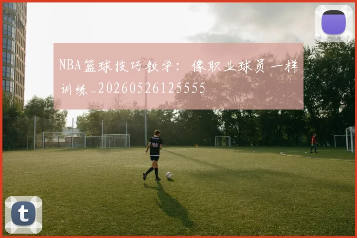 NBA篮球技巧教学:像职业球员一样训练_20260526125555