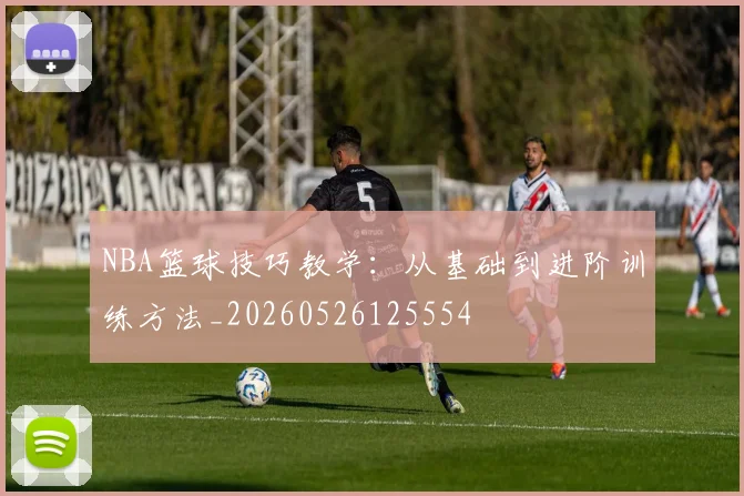 NBA篮球技巧教学:从基础到进阶训练方法_20260526125554