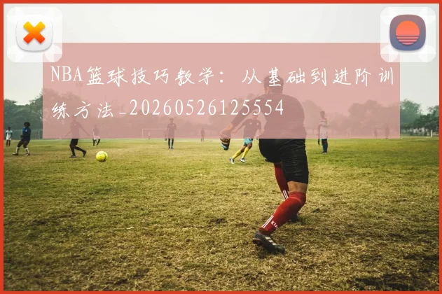 NBA篮球技巧教学:从基础到进阶训练方法_20260526125554