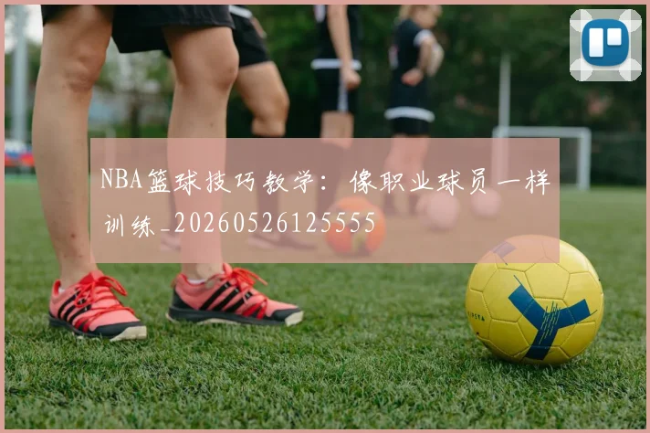 NBA篮球技巧教学:像职业球员一样训练_20260526125555