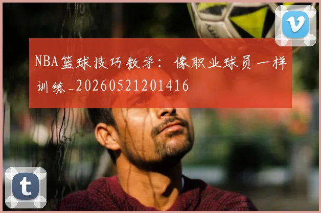 NBA篮球技巧教学:像职业球员一样训练_20260521201416