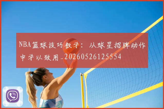 NBA篮球技巧教学:从球星招牌动作中学以致用_20260526125554